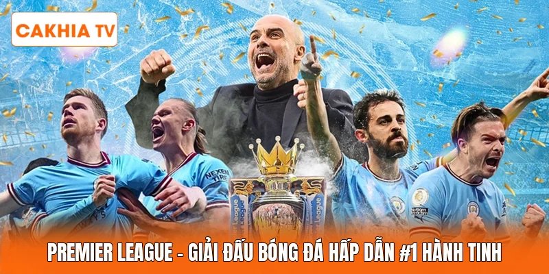Premier League | Giải Đấu Bóng Đá Hấp Dẫn #1 Hành Tinh